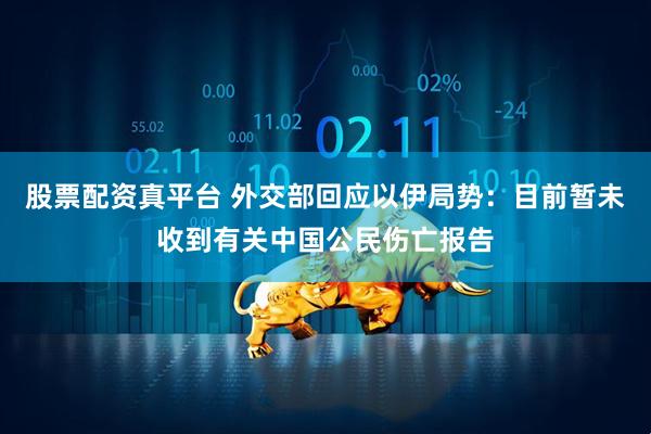股票配资真平台 外交部回应以伊局势：目前暂未收到有关中国公民伤亡报告