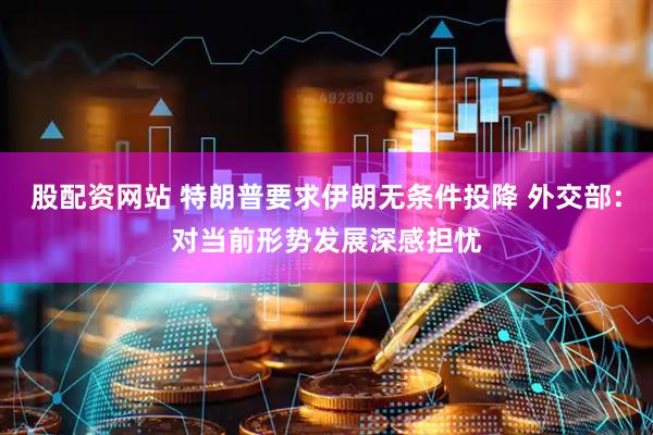 股配资网站 特朗普要求伊朗无条件投降 外交部：对当前形势发展深感担忧