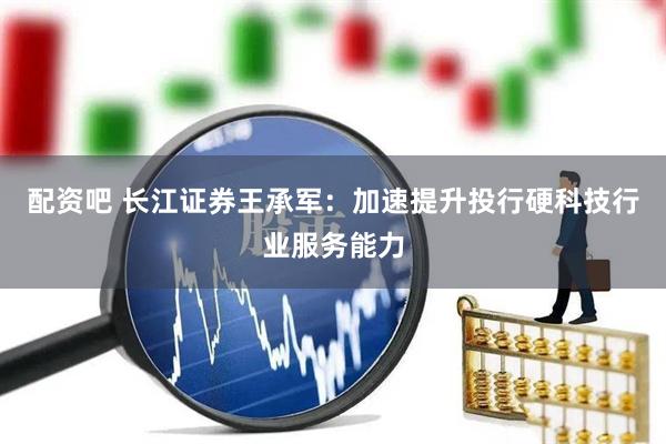 配资吧 长江证券王承军：加速提升投行硬科技行业服务能力