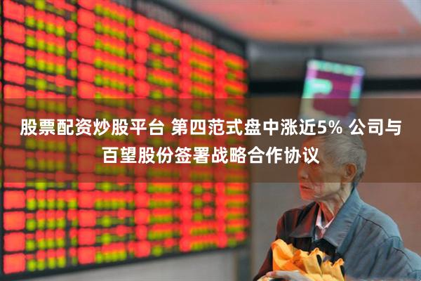 股票配资炒股平台 第四范式盘中涨近5% 公司与百望股份签署战略合作协议