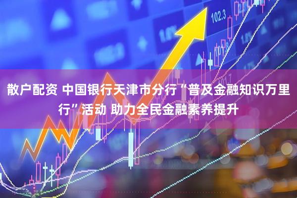 散户配资 中国银行天津市分行“普及金融知识万里行”活动 助力全民金融素养提升