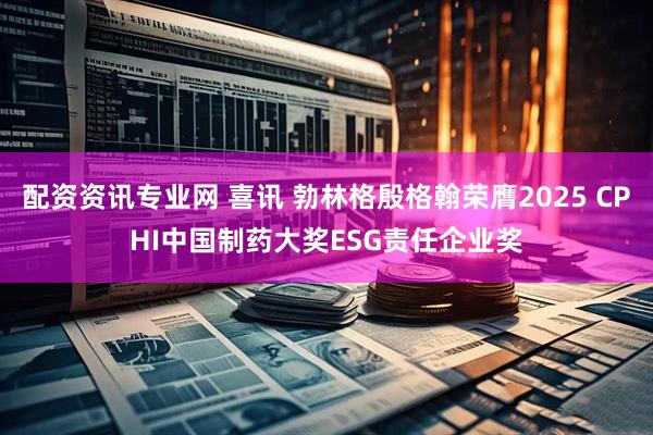 配资资讯专业网 喜讯 勃林格殷格翰荣膺2025 CPHI中国制药大奖ESG责任企业奖