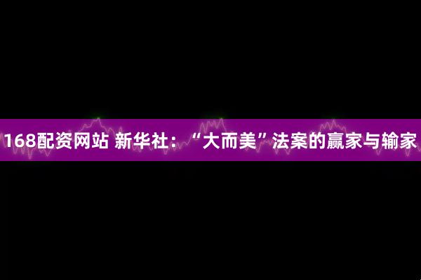 168配资网站 新华社：“大而美”法案的赢家与输家