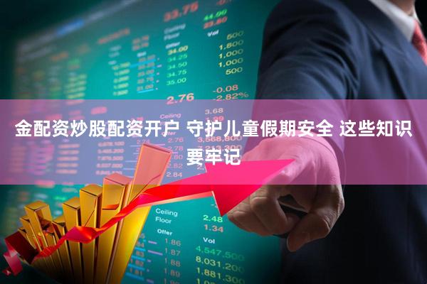 金配资炒股配资开户 守护儿童假期安全 这些知识要牢记