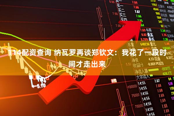 114配资查询 纳瓦罗再谈郑钦文：我花了一段时间才走出来