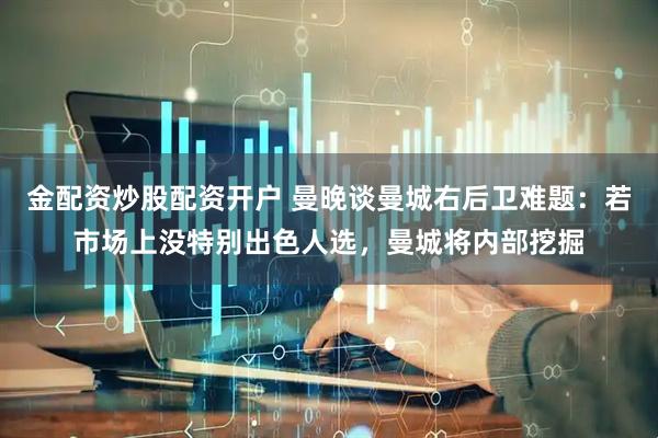 金配资炒股配资开户 曼晚谈曼城右后卫难题：若市场上没特别出色人选，曼城将内部挖掘