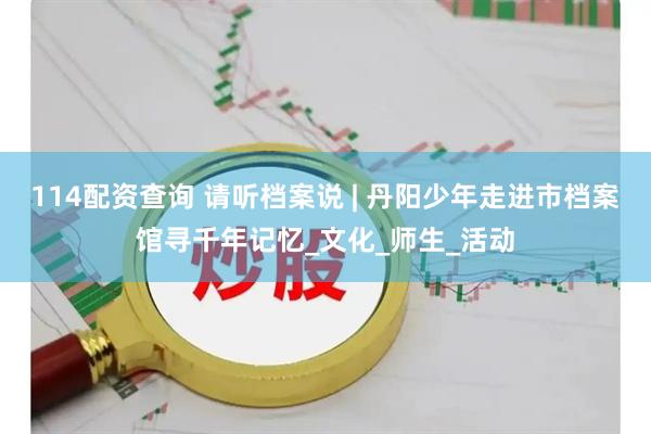 114配资查询 请听档案说 | 丹阳少年走进市档案馆寻千年记忆_文化_师生_活动