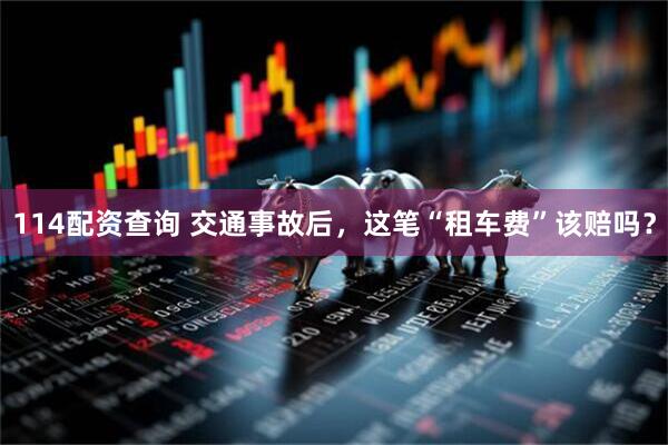 114配资查询 交通事故后，这笔“租车费”该赔吗？