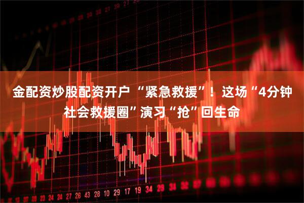 金配资炒股配资开户 “紧急救援”！这场“4分钟社会救援圈”演习“抢”回生命