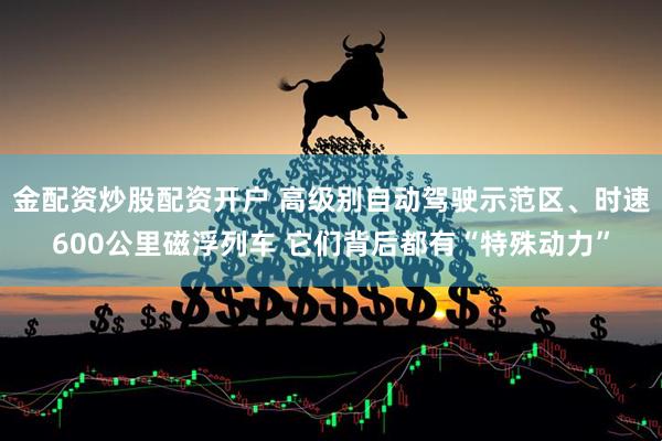 金配资炒股配资开户 高级别自动驾驶示范区、时速600公里磁浮列车 它们背后都有“特殊动力”