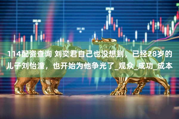 114配资查询 刘奕君自己也没想到，已经28岁的儿子刘怡潼，也开始为他争光了_观众_成功_成本