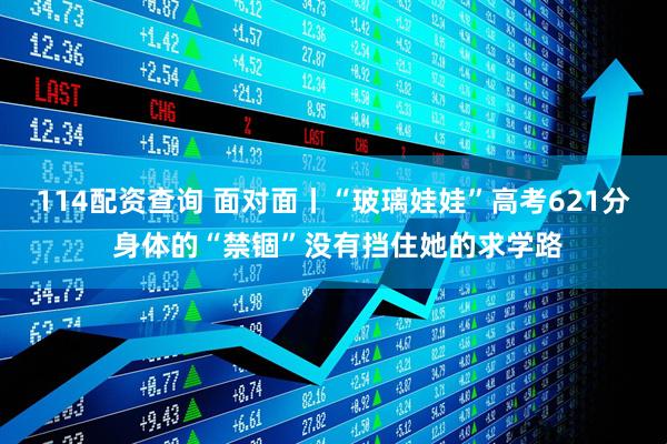 114配资查询 面对面丨“玻璃娃娃”高考621分 身体的“禁锢”没有挡住她的求学路