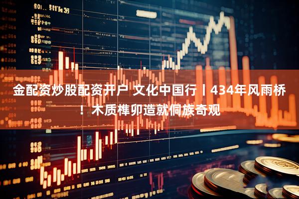金配资炒股配资开户 文化中国行丨434年风雨桥！木质榫卯造就侗族奇观