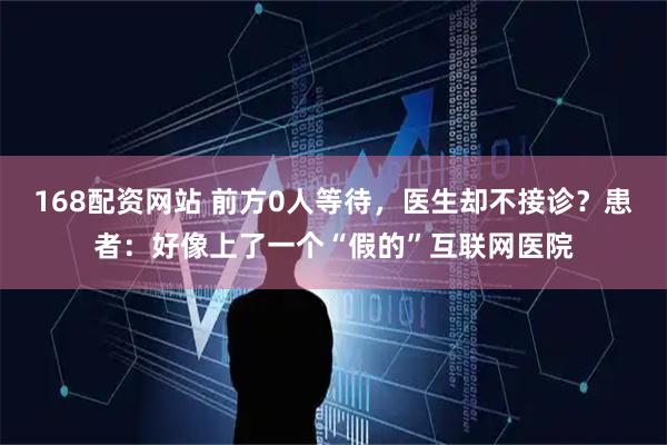 168配资网站 前方0人等待，医生却不接诊？患者：好像上了一个“假的”互联网医院