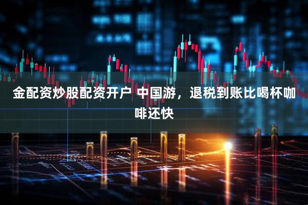 金配资炒股配资开户 中国游，退税到账比喝杯咖啡还快