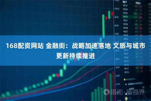 168配资网站 金融街：战略加速落地 文旅与城市更新持续推进