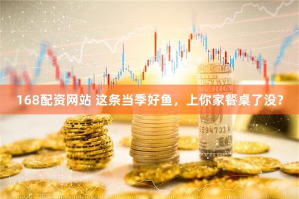 168配资网站 这条当季好鱼，上你家餐桌了没？