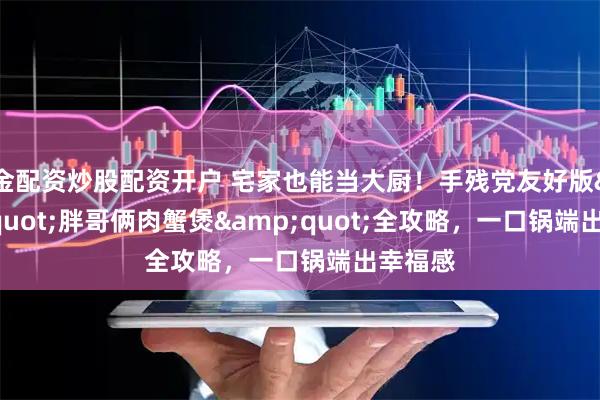 金配资炒股配资开户 宅家也能当大厨！手残党友好版&quot;胖哥俩肉蟹煲&quot;全攻略，一口锅端出幸福感