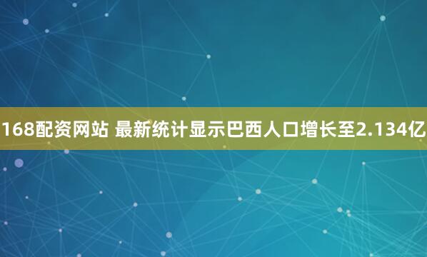168配资网站 最新统计显示巴西人口增长至2.134亿