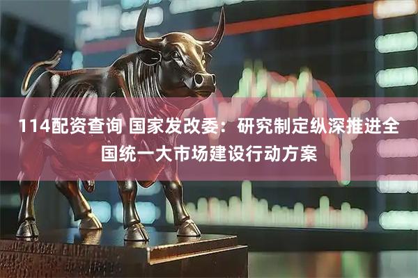 114配资查询 国家发改委：研究制定纵深推进全国统一大市场建设行动方案