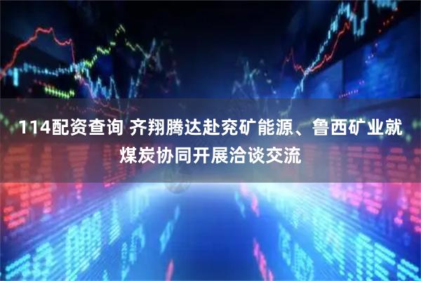 114配资查询 齐翔腾达赴兖矿能源、鲁西矿业就煤炭协同开展洽谈交流