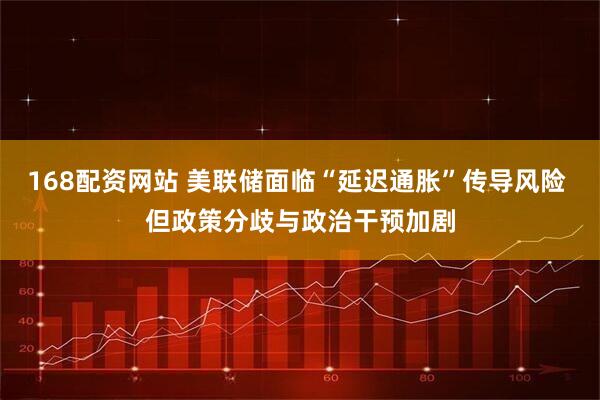 168配资网站 美联储面临“延迟通胀”传导风险 但政策分歧与政治干预加剧