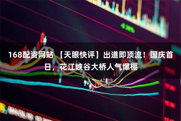 168配资网站 【天眼快评】出道即顶流！国庆首日，花江峡谷大桥人气爆棚