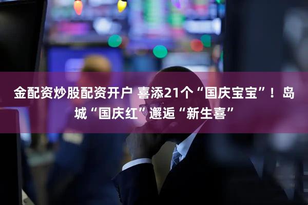 金配资炒股配资开户 喜添21个“国庆宝宝”！岛城“国庆红”邂逅“新生喜”