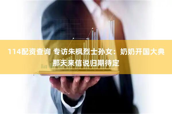 114配资查询 专访朱枫烈士孙女：奶奶开国大典那天来信说归期待定