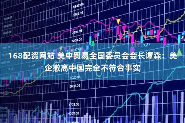 168配资网站 美中贸易全国委员会会长谭森：美企撤离中国完全不符合事实
