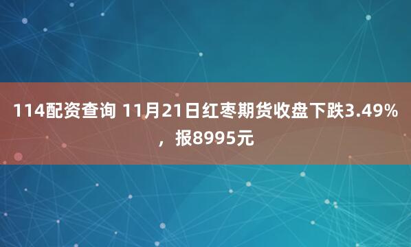 114配资查询 11月21日红枣期货收盘下跌3.49%，报8995元