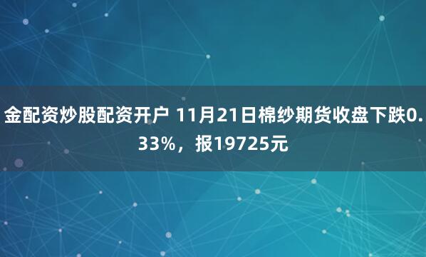 金配资炒股配资开户 11月21日棉纱期货收盘下跌0.33%，报19725元