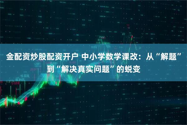 金配资炒股配资开户 中小学数学课改：从“解题”到“解决真实问题”的蜕变