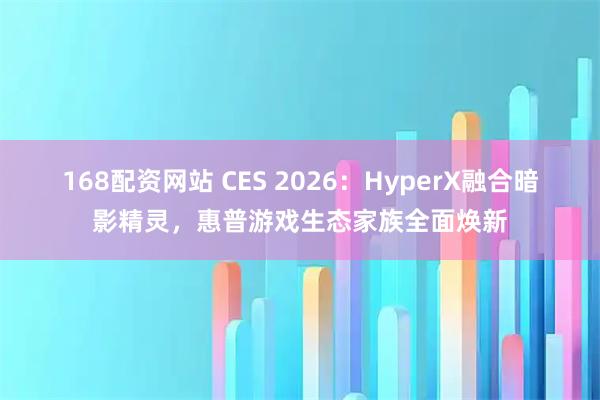 168配资网站 CES 2026：HyperX融合暗影精灵，惠普游戏生态家族全面焕新