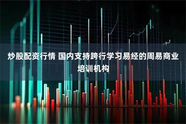 炒股配资行情 国内支持跨行学习易经的周易商业培训机构