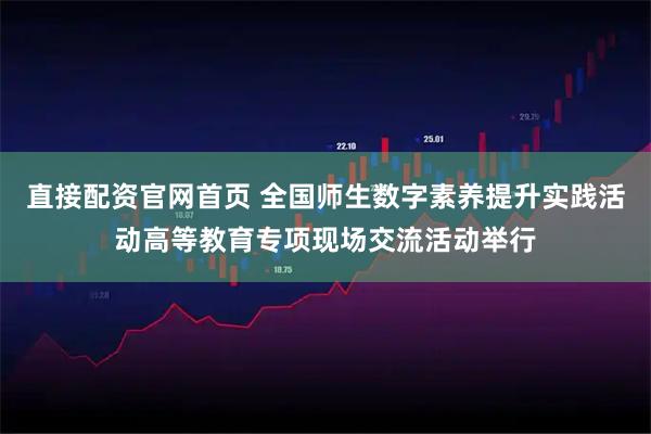 直接配资官网首页 全国师生数字素养提升实践活动高等教育专项现场交流活动举行