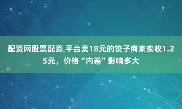 配资网股票配资 平台卖18元的饺子商家实收1.25元，价格“内卷”影响多大