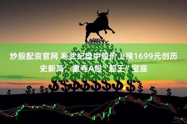 炒股配资官网 寒武纪盘中股价上摸1699元创历史新高，重夺A股“股王”宝座