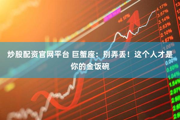 炒股配资官网平台 巨蟹座：别弄丢！这个人才是你的金饭碗