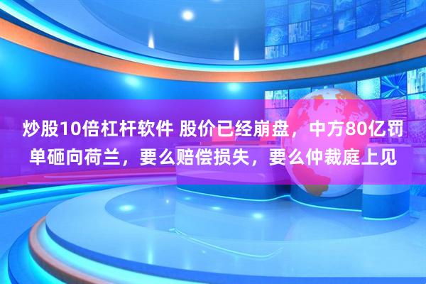 炒股10倍杠杆软件 股价已经崩盘，中方80亿罚单砸向荷兰，要么赔偿损失，要么仲裁庭上见