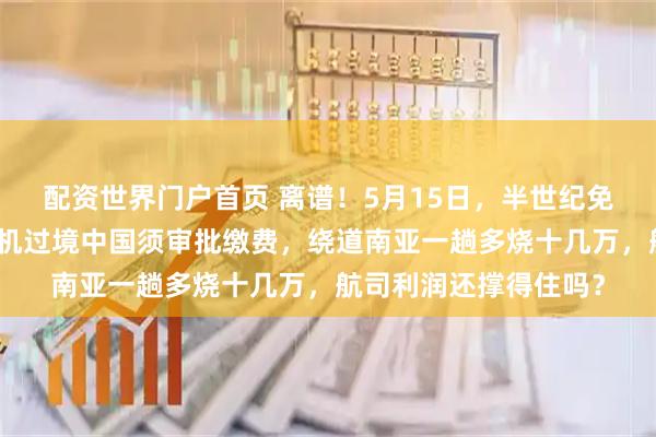 配资世界门户首页 离谱！5月15日，半世纪免费通道关闭！日本飞机过境中国须审批缴费，绕道南亚一趟多烧十几万，航司利润还撑得住吗？